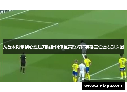 从战术限制到心理压力解析阿尔瓦雷斯对阵英格兰低迷表现原因