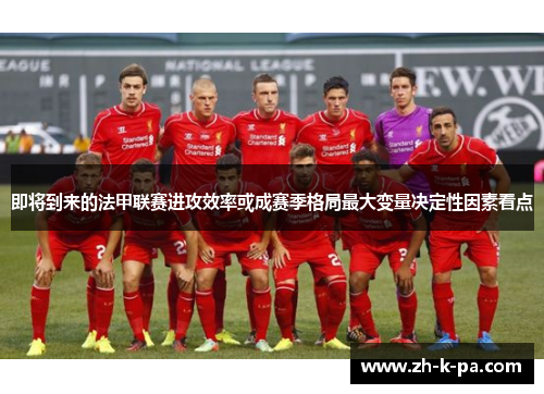 即将到来的法甲联赛进攻效率或成赛季格局最大变量决定性因素看点