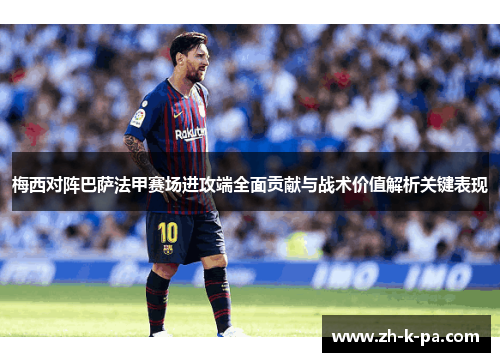 梅西对阵巴萨法甲赛场进攻端全面贡献与战术价值解析关键表现