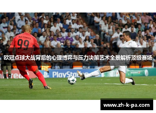 欧冠点球大战背后的心理博弈与压力决策艺术全景解析顶级赛场
