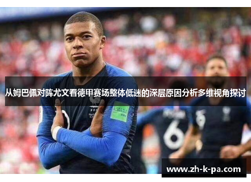 从姆巴佩对阵尤文看德甲赛场整体低迷的深层原因分析多维视角探讨