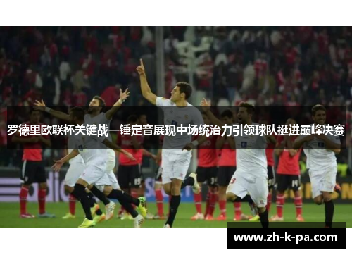 罗德里欧联杯关键战一锤定音展现中场统治力引领球队挺进巅峰决赛