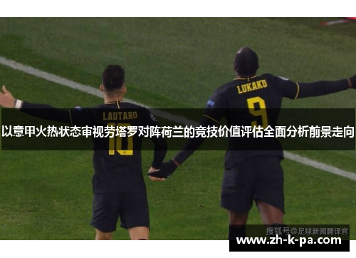 以意甲火热状态审视劳塔罗对阵荷兰的竞技价值评估全面分析前景走向