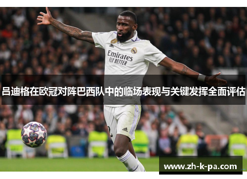 吕迪格在欧冠对阵巴西队中的临场表现与关键发挥全面评估
