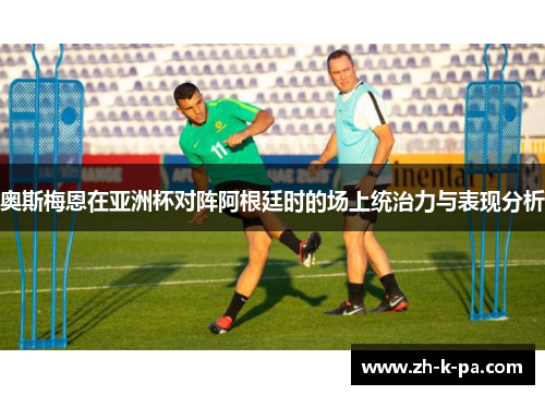 奥斯梅恩在亚洲杯对阵阿根廷时的场上统治力与表现分析 奥斯梅恩在亚洲杯对阵阿根廷时的场上统治力与表现分析
