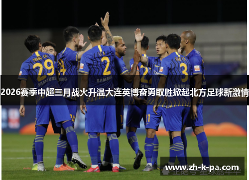2026赛季中超三月战火升温大连英博奋勇取胜掀起北方足球新激情