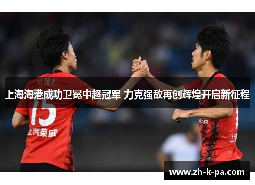 上海海港成功卫冕中超冠军 力克强敌再创辉煌开启新征程 上海海港成功卫冕中超冠军 力克强敌再创辉煌开启新征程