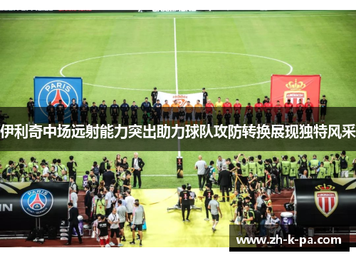 伊利奇中场远射能力突出助力球队攻防转换展现独特风采
