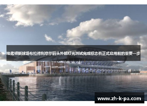 埃弗顿新球场布拉德利摩尔码头外部灯光测试完成标志着正式启用前的重要一步