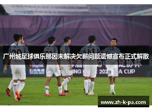 广州城足球俱乐部因未解决欠薪问题遗憾宣布正式解散
