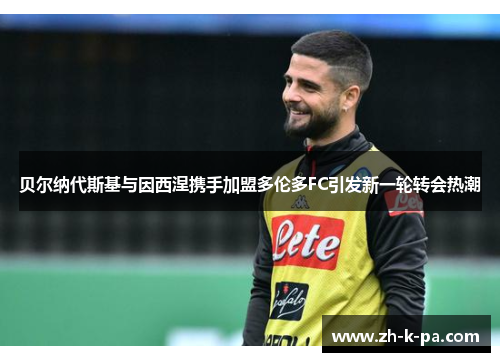 贝尔纳代斯基与因西涅携手加盟多伦多FC引发新一轮转会热潮 贝尔纳代斯基与因西涅携手加盟多伦多FC引发新一轮转会热潮