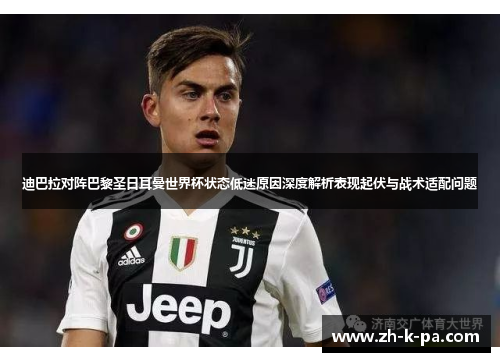迪巴拉对阵巴黎圣日耳曼世界杯状态低迷原因深度解析表现起伏与战术适配问题 迪巴拉对阵巴黎圣日耳曼世界杯状态低迷原因深度解析表现起伏与战术适配问题