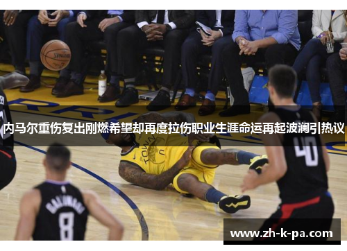内马尔重伤复出刚燃希望却再度拉伤职业生涯命运再起波澜引热议
