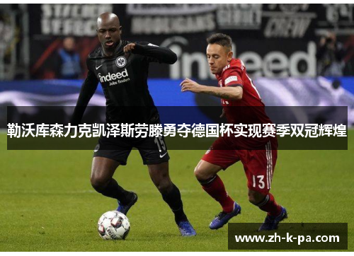 勒沃库森力克凯泽斯劳滕勇夺德国杯实现赛季双冠辉煌 勒沃库森力克凯泽斯劳滕勇夺德国杯实现赛季双冠辉煌