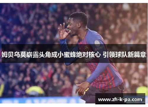 姆贝乌莫崭露头角成小蜜蜂绝对核心 引领球队新篇章