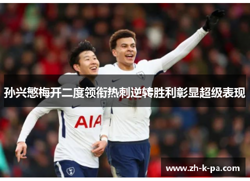 孙兴慜梅开二度领衔热刺逆转胜利彰显超级表现