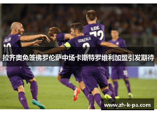 拉齐奥免签佛罗伦萨中场卡斯特罗维利加盟引发期待 拉齐奥免签佛罗伦萨中场卡斯特罗维利加盟引发期待