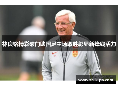 林良铭精彩破门助国足主场取胜彰显新锋线活力