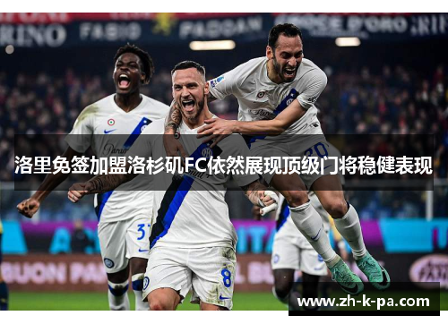 洛里免签加盟洛杉矶FC依然展现顶级门将稳健表现