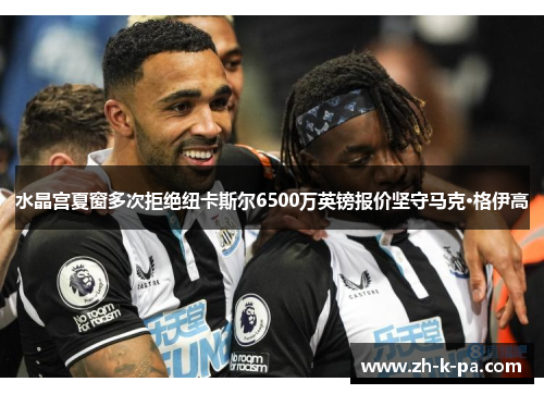 水晶宫夏窗多次拒绝纽卡斯尔6500万英镑报价坚守马克·格伊高