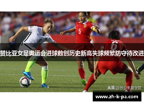 赞比亚女足奥运会进球数创历史新高失球频繁防守待改进