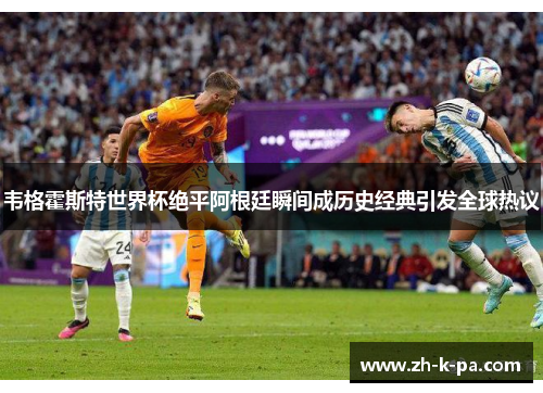 韦格霍斯特世界杯绝平阿根廷瞬间成历史经典引发全球热议