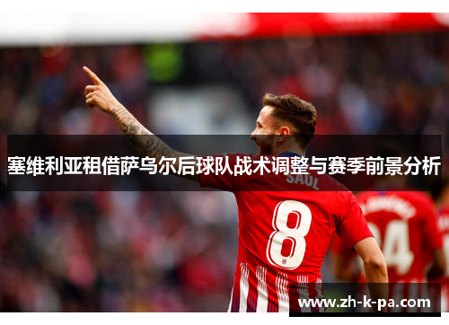 塞维利亚租借萨乌尔后球队战术调整与赛季前景分析