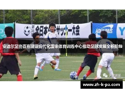 安道尔足协宣布建设现代化国家体育训练中心推动足球发展全新阶段