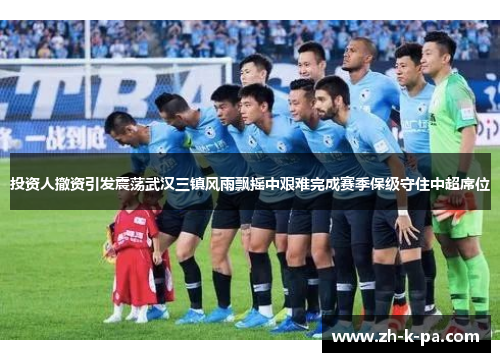 投资人撤资引发震荡武汉三镇风雨飘摇中艰难完成赛季保级守住中超席位