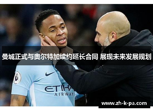 曼城正式与奥尔特加续约延长合同 展现未来发展规划
