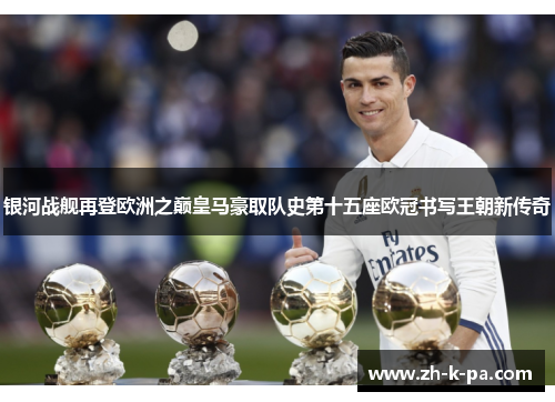 银河战舰再登欧洲之巅皇马豪取队史第十五座欧冠书写王朝新传奇