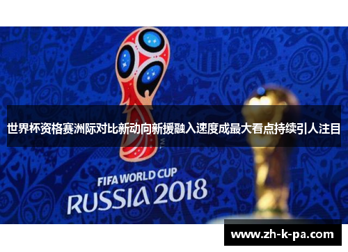 世界杯资格赛洲际对比新动向新援融入速度成最大看点持续引人注目 世界杯资格赛洲际对比新动向新援融入速度成最大看点持续引人注目