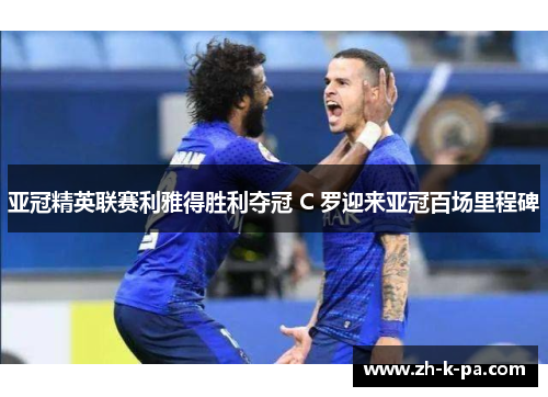 亚冠精英联赛利雅得胜利夺冠 C 罗迎来亚冠百场里程碑 亚冠精英联赛利雅得胜利夺冠 C 罗迎来亚冠百场里程碑