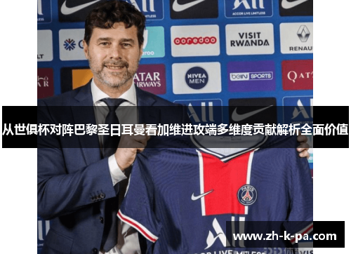 从世俱杯对阵巴黎圣日耳曼看加维进攻端多维度贡献解析全面价值