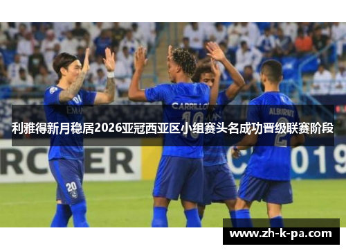 利雅得新月稳居2026亚冠西亚区小组赛头名成功晋级联赛阶段