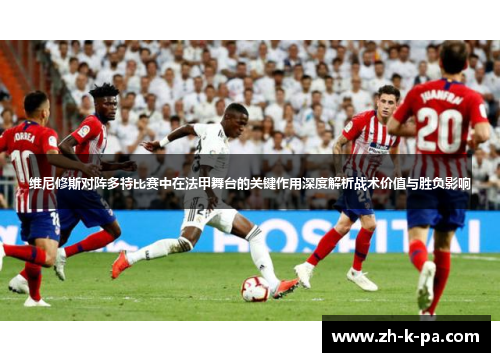 维尼修斯对阵多特比赛中在法甲舞台的关键作用深度解析战术价值与胜负影响 维尼修斯对阵多特比赛中在法甲舞台的关键作用深度解析战术价值与胜负影响