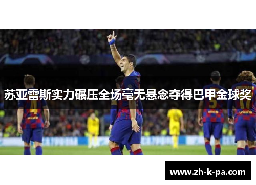 苏亚雷斯实力碾压全场毫无悬念夺得巴甲金球奖 苏亚雷斯实力碾压全场毫无悬念夺得巴甲金球奖