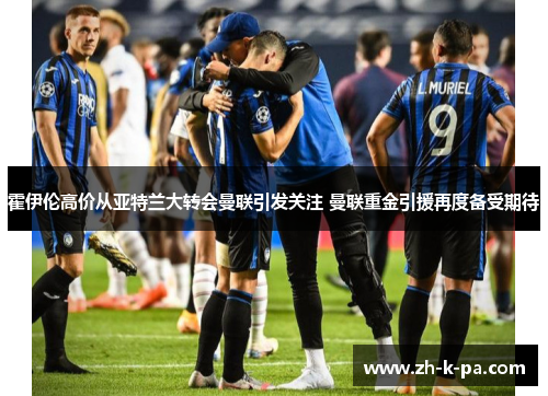 霍伊伦高价从亚特兰大转会曼联引发关注 曼联重金引援再度备受期待 霍伊伦高价从亚特兰大转会曼联引发关注 曼联重金引援再度备受期待