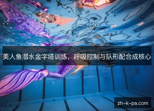 美人鱼潜水金字塔训练,呼吸控制与队形配合成核心 美人鱼潜水金字塔训练,呼吸控制与队形配合成核心