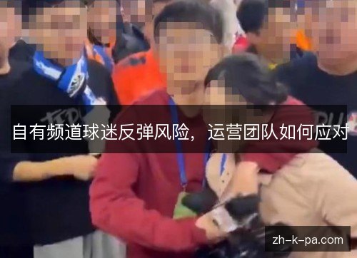 自有频道球迷反弹风险，运营团队如何应对